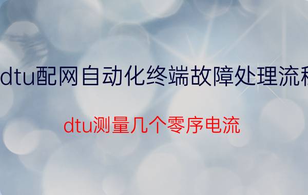 dtu配网自动化终端故障处理流程 dtu测量几个零序电流？